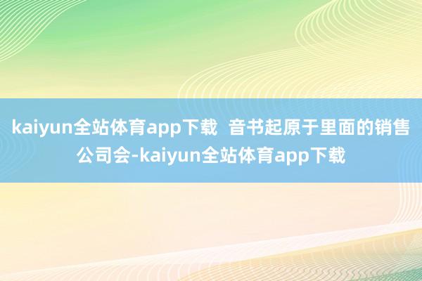 kaiyun全站体育app下载  音书起原于里面的销售公司会-kaiyun全站体育app下载