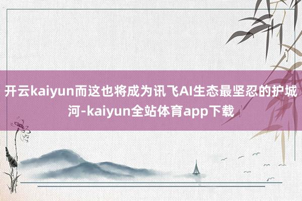 开云kaiyun而这也将成为讯飞AI生态最坚忍的护城河-kaiyun全站体育app下载