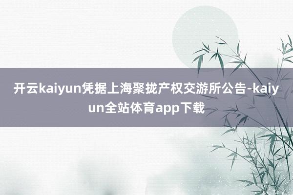 开云kaiyun 凭据上海聚拢产权交游所公告-kaiyun全站体育app下载