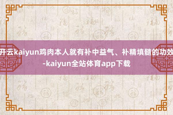 开云kaiyun鸡肉本人就有补中益气、补精填髓的功效-kaiyun全站体育app下载