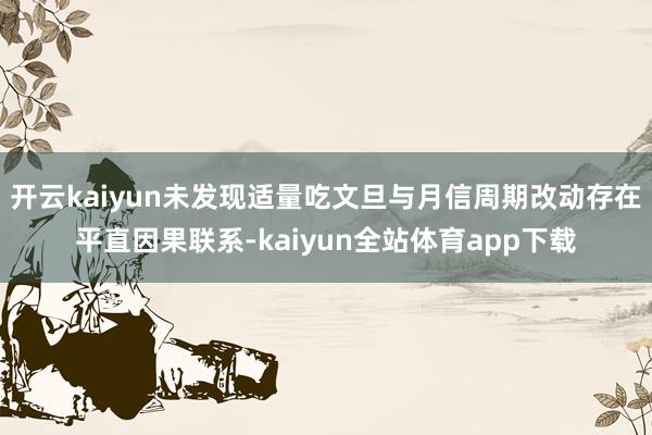 开云kaiyun未发现适量吃文旦与月信周期改动存在平直因果联系-kaiyun全站体育app下载