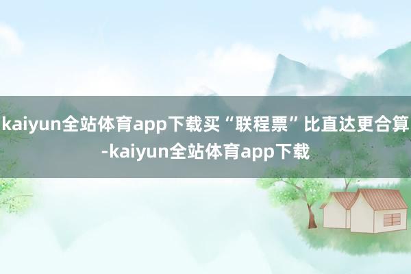 kaiyun全站体育app下载买“联程票”比直达更合算-kaiyun全站体育app下载