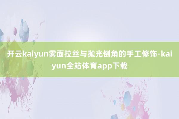 开云kaiyun雾面拉丝与抛光倒角的手工修饰-kaiyun全站体育app下载