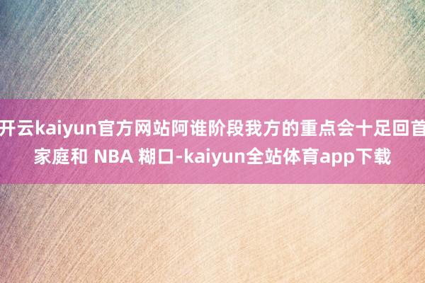开云kaiyun官方网站阿谁阶段我方的重点会十足回首家庭和 NBA 糊口-kaiyun全站体育app下载