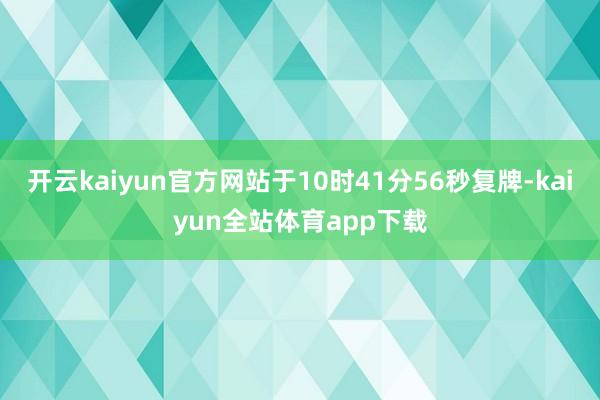 开云kaiyun官方网站于10时41分56秒复牌-kaiyun全站体育app下载