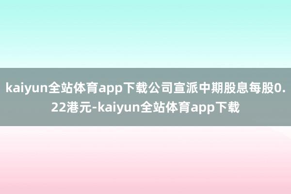 kaiyun全站体育app下载公司宣派中期股息每股0.22港元-kaiyun全站体育app下载
