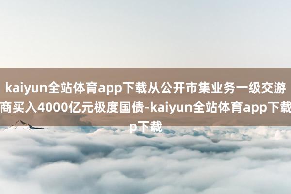 kaiyun全站体育app下载从公开市集业务一级交游商买入4000亿元极度国债-kaiyun全站体育app下载