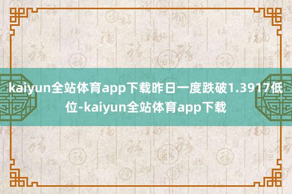 kaiyun全站体育app下载昨日一度跌破1.3917低位-kaiyun全站体育app下载