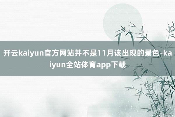 开云kaiyun官方网站并不是11月该出现的景色-kaiyun全站体育app下载