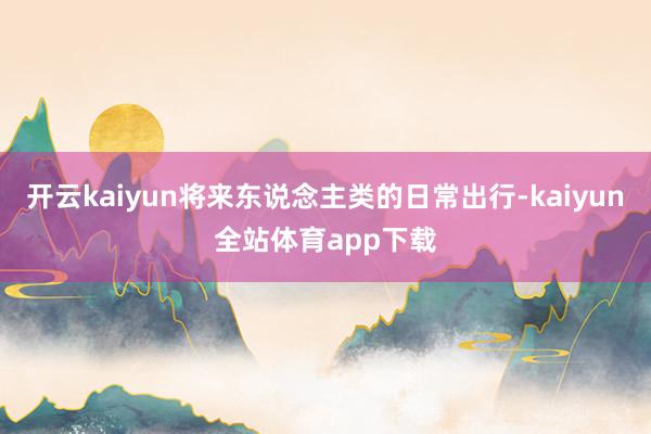开云kaiyun将来东说念主类的日常出行-kaiyun全站体育app下载