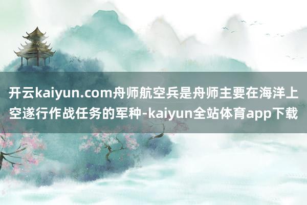 开云kaiyun.com舟师航空兵是舟师主要在海洋上空遂行作战任务的军种-kaiyun全站体育app下载