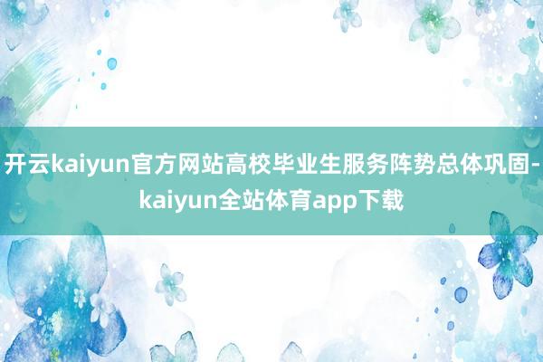 开云kaiyun官方网站高校毕业生服务阵势总体巩固-kaiyun全站体育app下载
