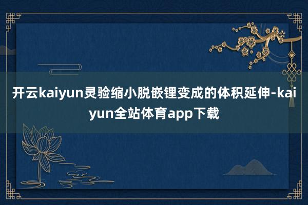 开云kaiyun灵验缩小脱嵌锂变成的体积延伸-kaiyun全站体育app下载