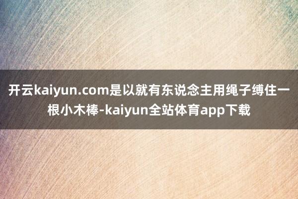 开云kaiyun.com是以就有东说念主用绳子缚住一根小木棒-kaiyun全站体育app下载