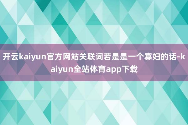 开云kaiyun官方网站关联词若是是一个寡妇的话-kaiyun全站体育app下载
