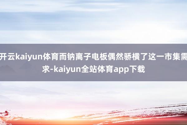 开云kaiyun体育而钠离子电板偶然骄横了这一市集需求-kaiyun全站体育app下载