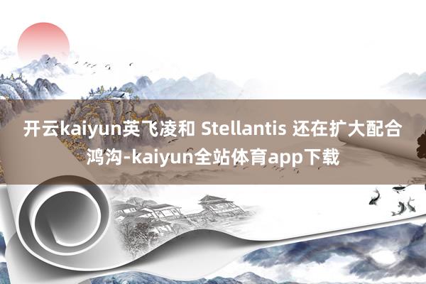 开云kaiyun英飞凌和 Stellantis 还在扩大配合鸿沟-kaiyun全站体育app下载