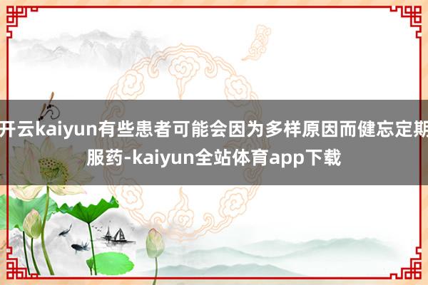 开云kaiyun有些患者可能会因为多样原因而健忘定期服药-kaiyun全站体育app下载