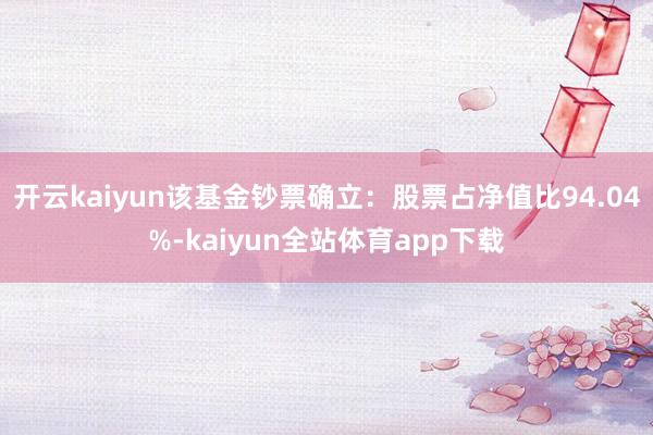 开云kaiyun该基金钞票确立：股票占净值比94.04%-kaiyun全站体育app下载