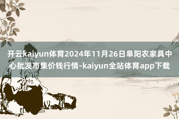 开云kaiyun体育2024年11月26日阜阳农家具中心批发市集价钱行情-kaiyun全站体育app下载