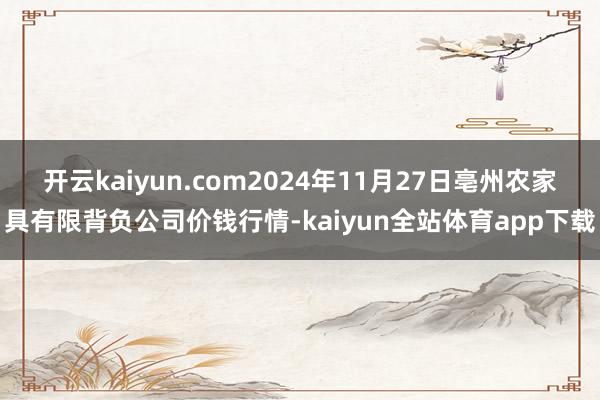 开云kaiyun.com2024年11月27日亳州农家具有限背负公司价钱行情-kaiyun全站体育app下载