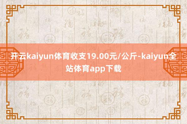 开云kaiyun体育收支19.00元/公斤-kaiyun全站体育app下载