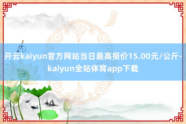 开云kaiyun官方网站当日最高报价15.00元/公斤-kaiyun全站体育app下载