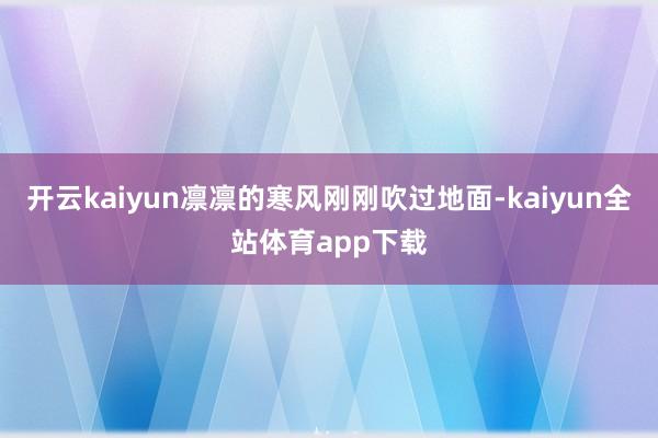 开云kaiyun凛凛的寒风刚刚吹过地面-kaiyun全站体育app下载