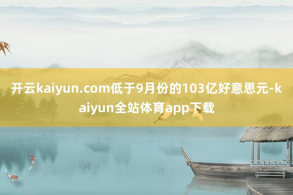 开云kaiyun.com低于9月份的103亿好意思元-kaiyun全站体育app下载