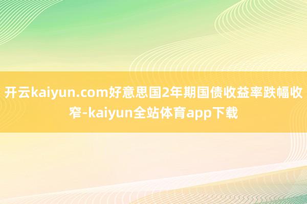 开云kaiyun.com好意思国2年期国债收益率跌幅收窄-kaiyun全站体育app下载