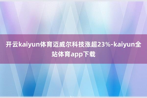 开云kaiyun体育迈威尔科技涨超23%-kaiyun全站体育app下载