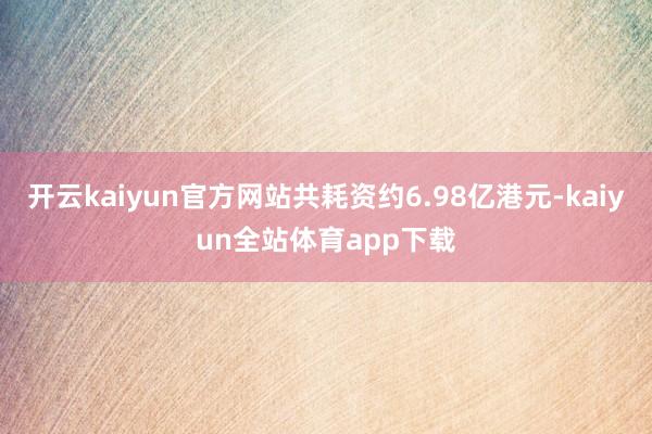 开云kaiyun官方网站共耗资约6.98亿港元-kaiyun全站体育app下载