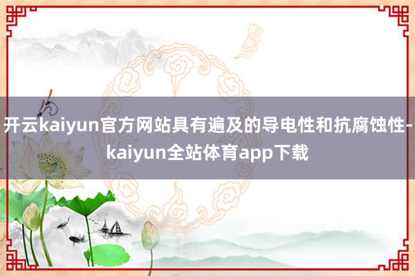 开云kaiyun官方网站具有遍及的导电性和抗腐蚀性-kaiyun全站体育app下载
