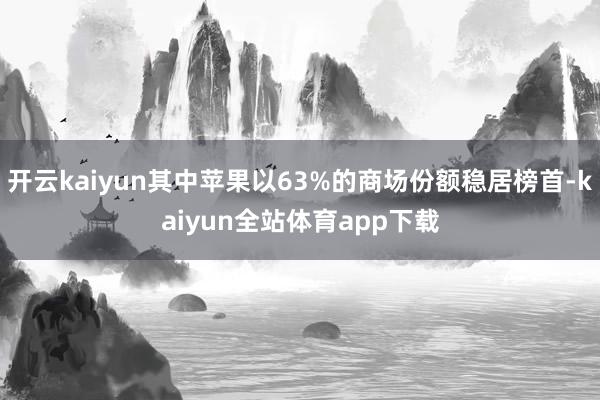 开云kaiyun其中苹果以63%的商场份额稳居榜首-kaiyun全站体育app下载