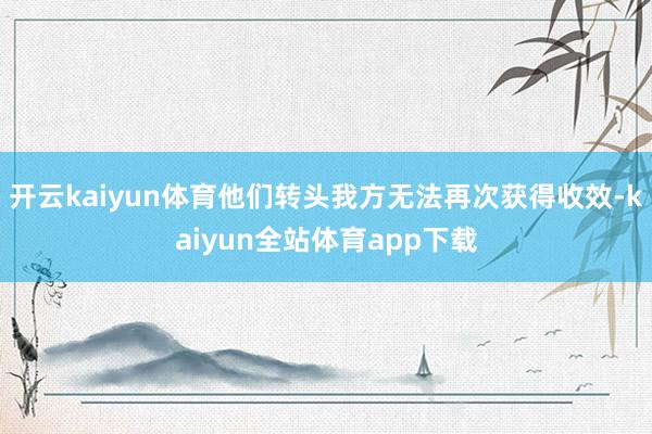 开云kaiyun体育他们转头我方无法再次获得收效-kaiyun全站体育app下载