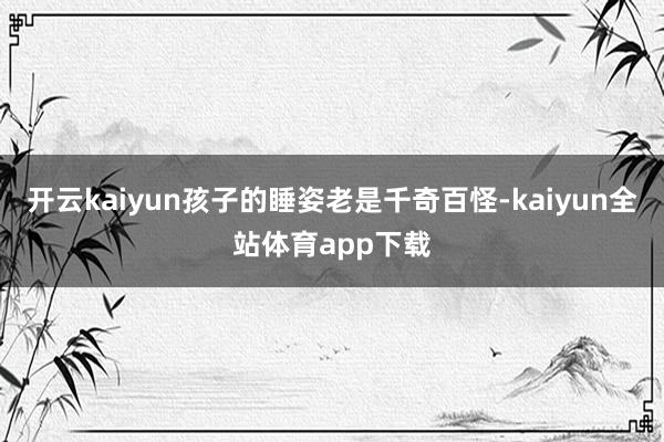 开云kaiyun孩子的睡姿老是千奇百怪-kaiyun全站体育app下载