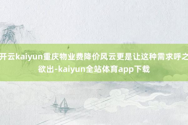 开云kaiyun重庆物业费降价风云更是让这种需求呼之欲出-kaiyun全站体育app下载