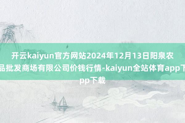 开云kaiyun官方网站2024年12月13日阳泉农居品批发商场有限公司价钱行情-kaiyun全站体育app下载