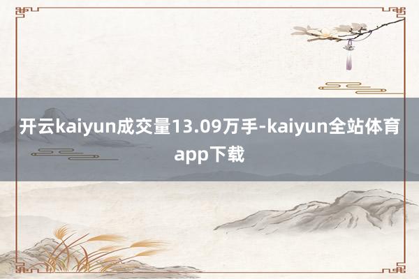 开云kaiyun成交量13.09万手-kaiyun全站体育app下载