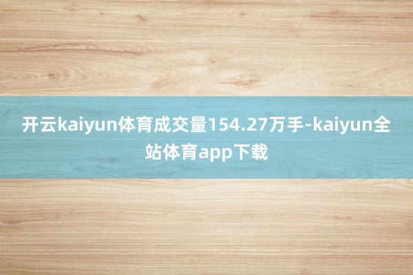 开云kaiyun体育成交量154.27万手-kaiyun全站体育app下载