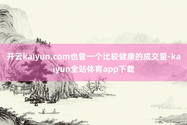 开云kaiyun.com也曾一个比较健康的成交量-kaiyun全站体育app下载