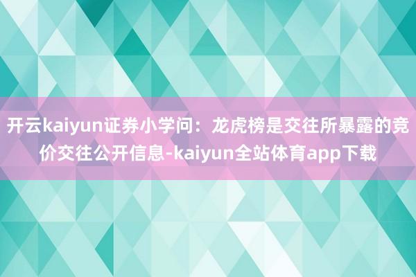 开云kaiyun证券小学问：龙虎榜是交往所暴露的竞价交往公开信息-kaiyun全站体育app下载