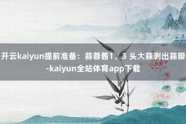 开云kaiyun提前准备:蒜蓉酱1、3 头大蒜剥出蒜瓣-kaiyun全站体育app下载