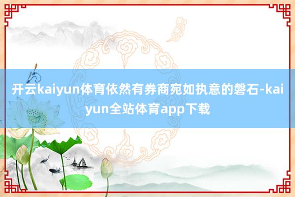 开云kaiyun体育依然有券商宛如执意的磐石-kaiyun全站体育app下载