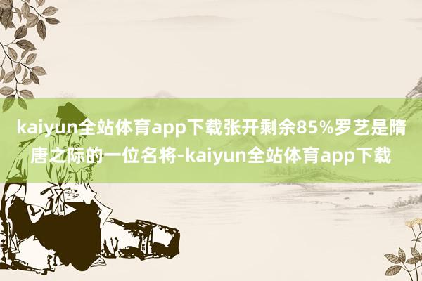 kaiyun全站体育app下载张开剩余85%罗艺是隋唐之际的一位名将-kaiyun全站体育app下载