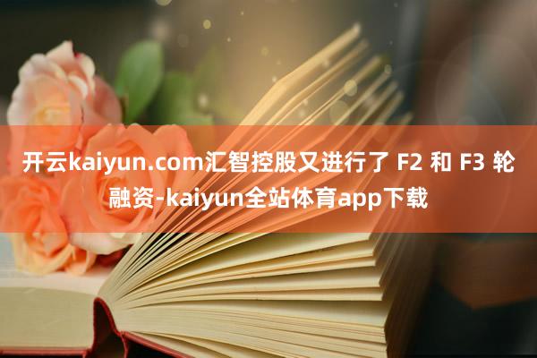 开云kaiyun.com汇智控股又进行了 F2 和 F3 轮融资-kaiyun全站体育app下载