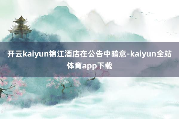 开云kaiyun锦江酒店在公告中暗意-kaiyun全站体育app下载