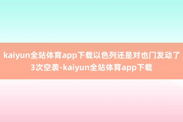kaiyun全站体育app下载以色列还是对也门发动了3次空袭-kaiyun全站体育app下载