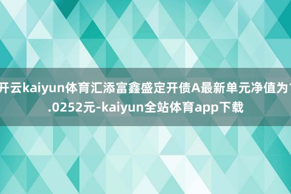 开云kaiyun体育汇添富鑫盛定开债A最新单元净值为1.0252元-kaiyun全站体育app下载