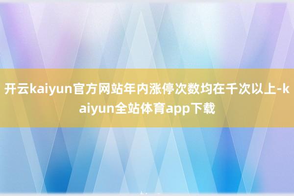 开云kaiyun官方网站年内涨停次数均在千次以上-kaiyun全站体育app下载